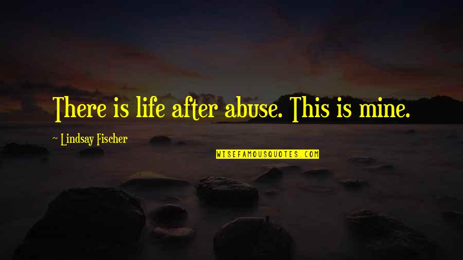 Fischer Quotes By Lindsay Fischer: There is life after abuse. This is mine.