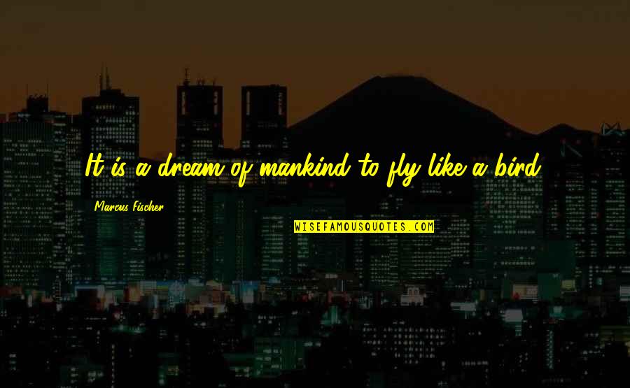 Fischer Quotes By Marcus Fischer: It is a dream of mankind to fly Fischer Quotes By Marcus Fischer: It is a dream of mankind to fly