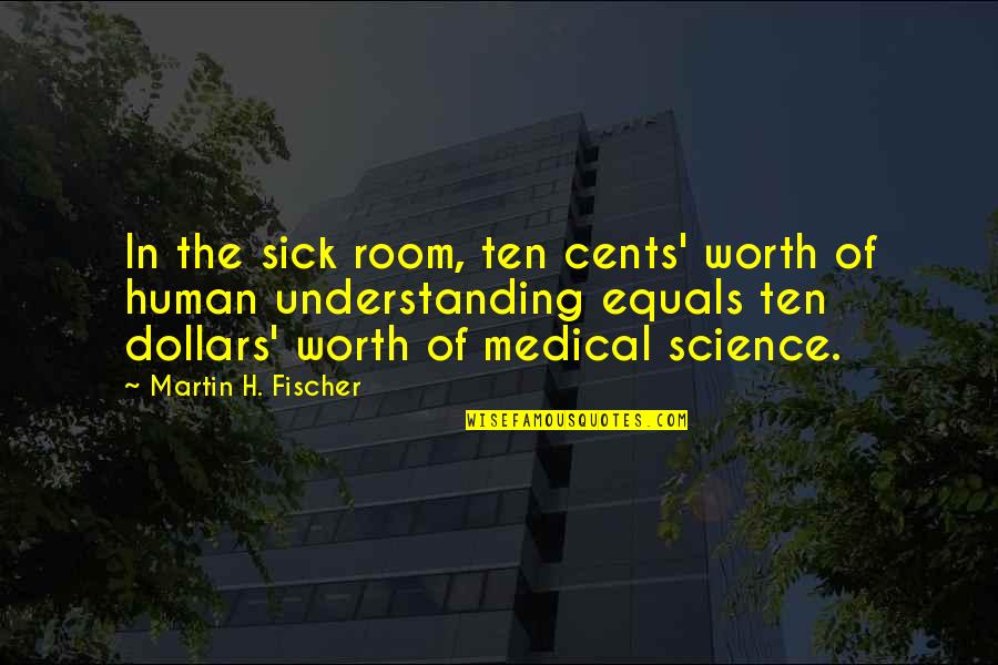 Fischer Quotes By Martin H. Fischer: In the sick room, ten cents' worth of Fischer Quotes By Martin H. Fischer: In the sick room, ten cents' worth of
