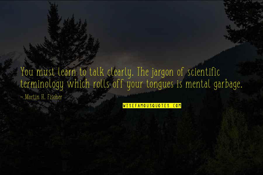 Fischer Quotes By Martin H. Fischer: You must learn to talk clearly. The jargon