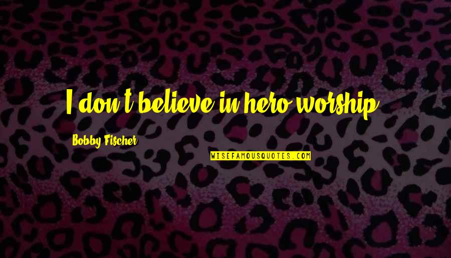 Fischer's Quotes By Bobby Fischer: I don't believe in hero worship.