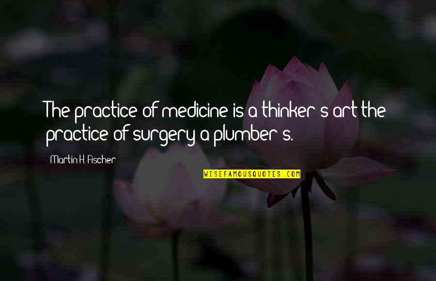Fischer's Quotes By Martin H. Fischer: The practice of medicine is a thinker's art