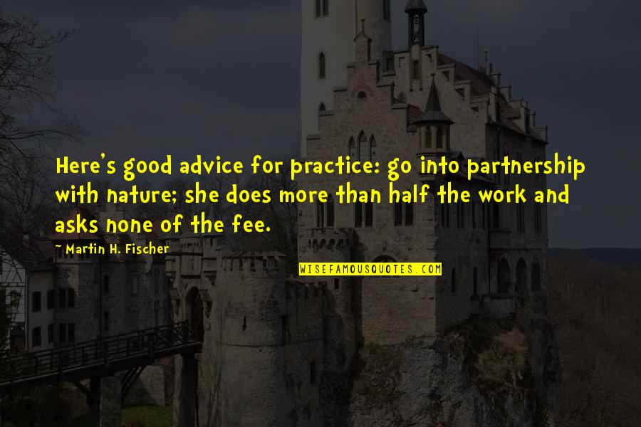 Fischer's Quotes By Martin H. Fischer: Here's good advice for practice: go into partnership