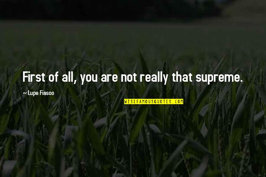 Fiseha Mekonen Quotes By Lupe Fiasco: First of all, you are not really that Fiseha Mekonen Quotes By Lupe Fiasco: First of all, you are not really that