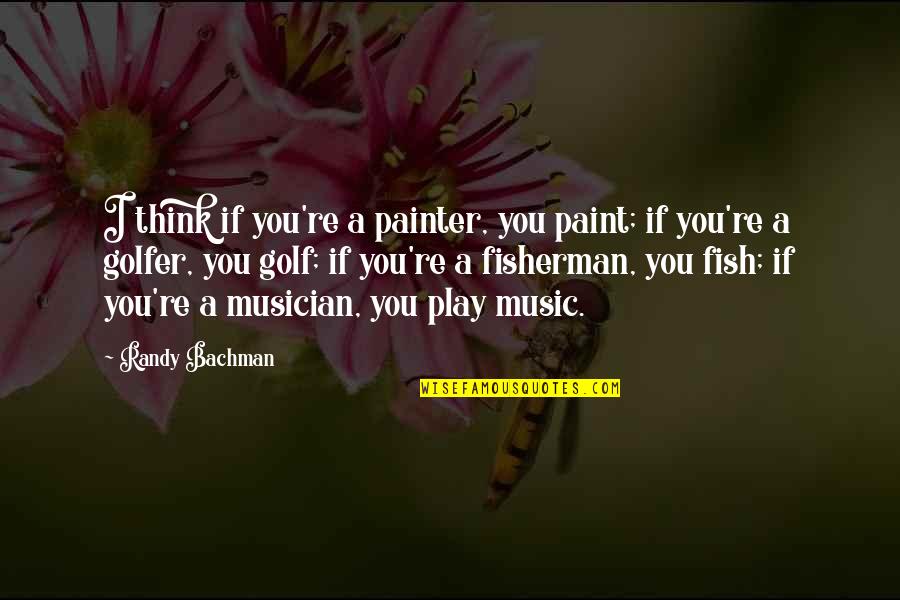 Fish And Fisherman Quotes By Randy Bachman: I think if you're a painter, you paint; Fish And Fisherman Quotes By Randy Bachman: I think if you're a painter, you paint;
