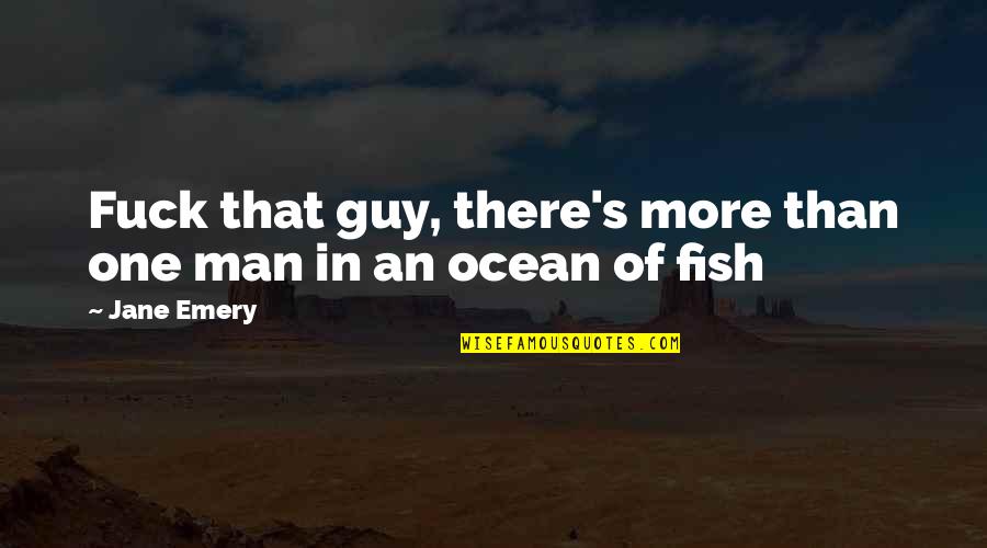 Fish In The Ocean Quotes By Jane Emery: Fuck that guy, there's more than one man