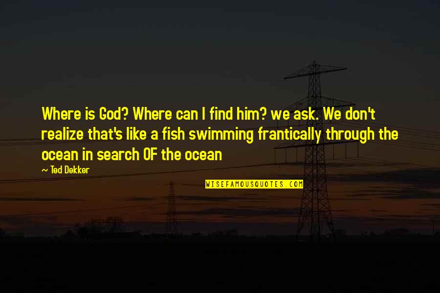 Fish In The Ocean Quotes By Ted Dekker: Where is God? Where can I find him?