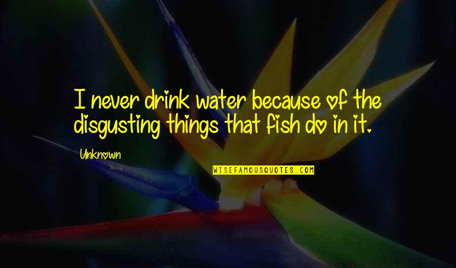 Fish In The Water Quotes By Unknown: I never drink water because of the disgusting