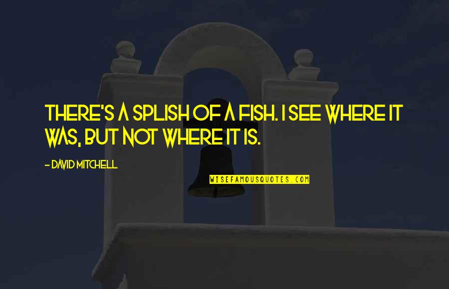 Fish Need Water Quotes By David Mitchell: There's a splish of a fish. I see Fish Need Water Quotes By David Mitchell: There's a splish of a fish. I see