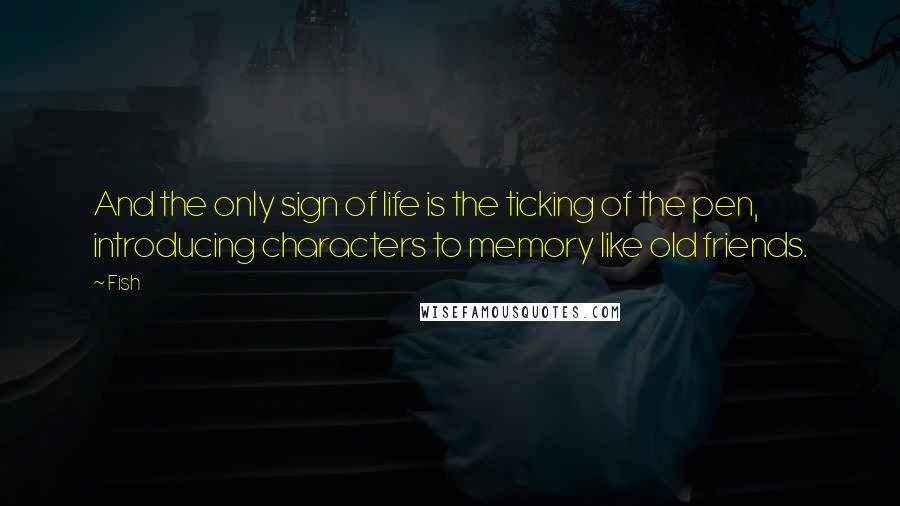 Fish quotes: And the only sign of life is the ticking of the pen, introducing characters to memory like old friends.