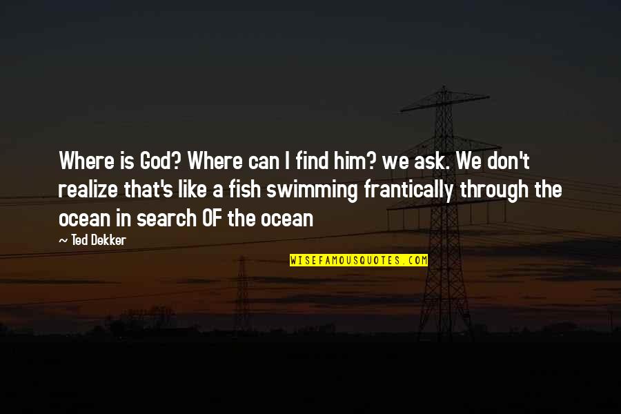 Fish Swimming Quotes By Ted Dekker: Where is God? Where can I find him?