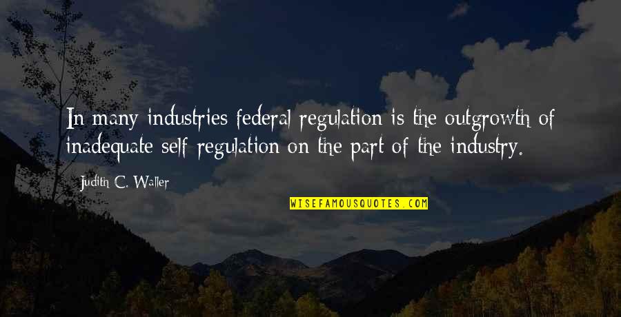 Fish Topped Quotes By Judith C. Waller: In many industries federal regulation is the outgrowth Fish Topped Quotes By Judith C. Waller: In many industries federal regulation is the outgrowth