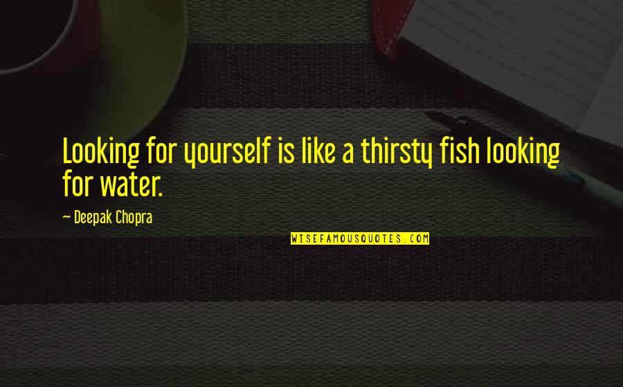 Fish Water Quotes By Deepak Chopra: Looking for yourself is like a thirsty fish