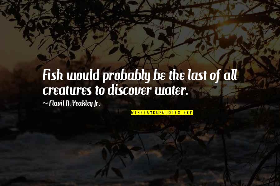 Fish Water Quotes By Flavil R. Yeakley Jr.: Fish would probably be the last of all
