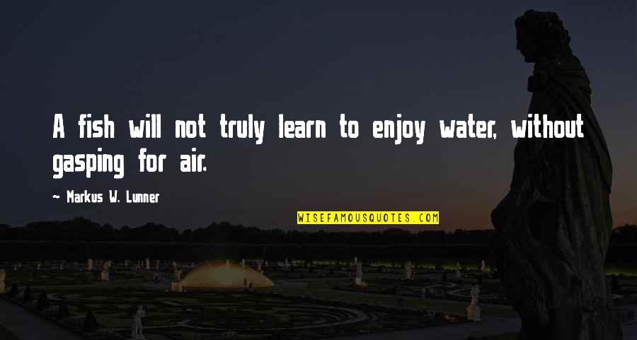 Fish Water Quotes By Markus W. Lunner: A fish will not truly learn to enjoy