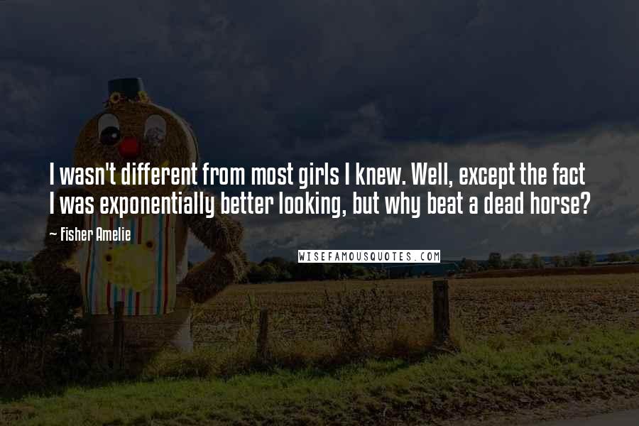 Fisher Amelie quotes: I wasn't different from most girls I knew. Well, except the fact I was exponentially better looking, but why beat a dead horse? Fisher Amelie quotes: I wasn't different from most girls I knew. Well, except the fact I was exponentially better looking, but why beat a dead horse?