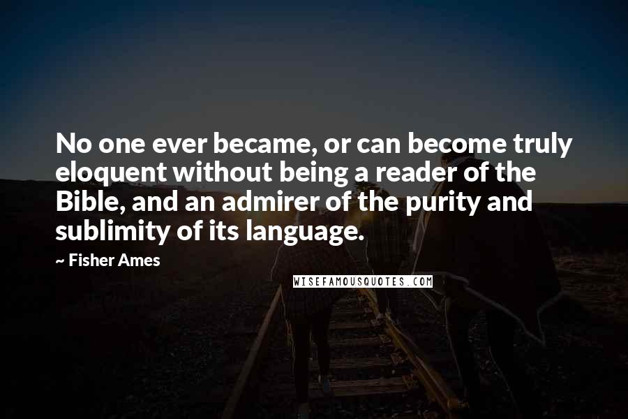 Fisher Ames quotes: No one ever became, or can become truly eloquent without being a reader of the Bible, and an admirer of the purity and sublimity of its language.