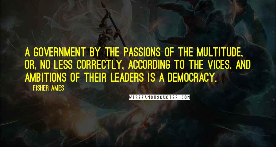 Fisher Ames quotes: A government by the passions of the multitude, or, no less correctly, according to the vices, and ambitions of their leaders is a democracy.