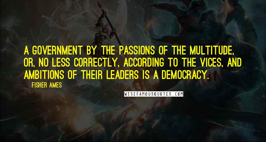 Fisher Ames quotes: A government by the passions of the multitude, or, no less correctly, according to the vices, and ambitions of their leaders is a democracy. Fisher Ames quotes: A government by the passions of the multitude, or, no less correctly, according to the vices, and ambitions of their leaders is a democracy.