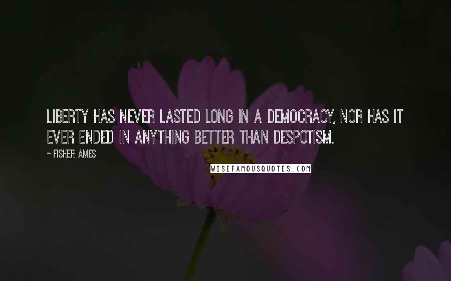 Fisher Ames quotes: Liberty has never lasted long in a democracy, nor has it ever ended in anything better than despotism. Fisher Ames quotes: Liberty has never lasted long in a democracy, nor has it ever ended in anything better than despotism.