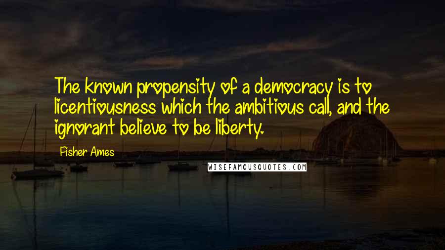 Fisher Ames quotes: The known propensity of a democracy is to licentiousness which the ambitious call, and the ignorant believe to be liberty.