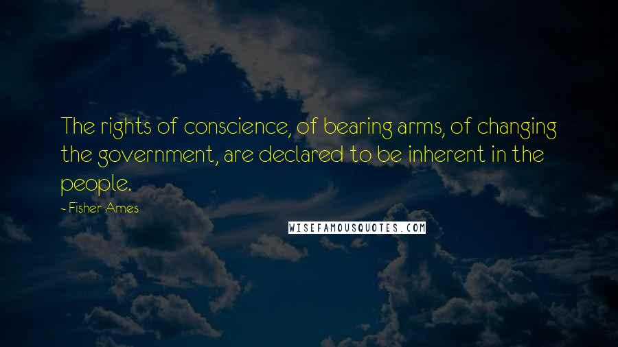 Fisher Ames quotes: The rights of conscience, of bearing arms, of changing the government, are declared to be inherent in the people.