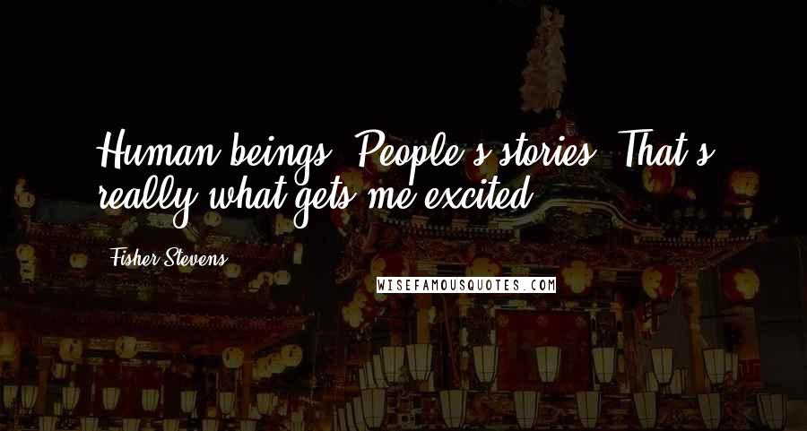 Fisher Stevens quotes: Human beings. People's stories. That's really what gets me excited.