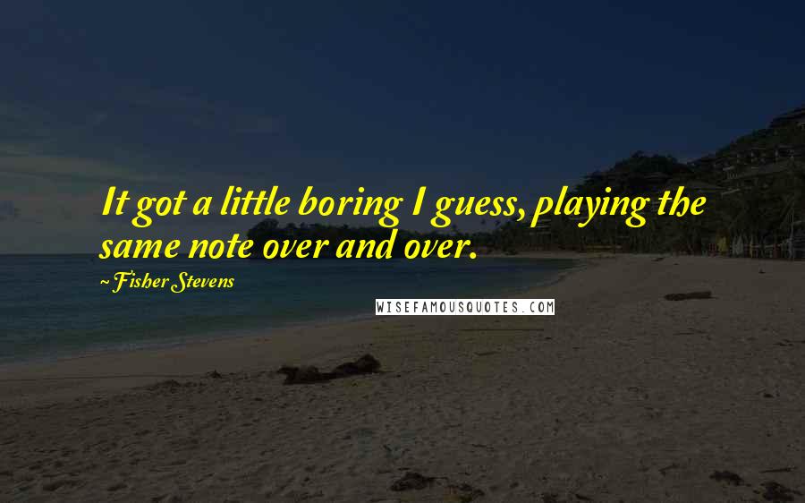 Fisher Stevens quotes: It got a little boring I guess, playing the same note over and over.