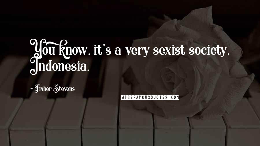 Fisher Stevens quotes: You know, it's a very sexist society, Indonesia.