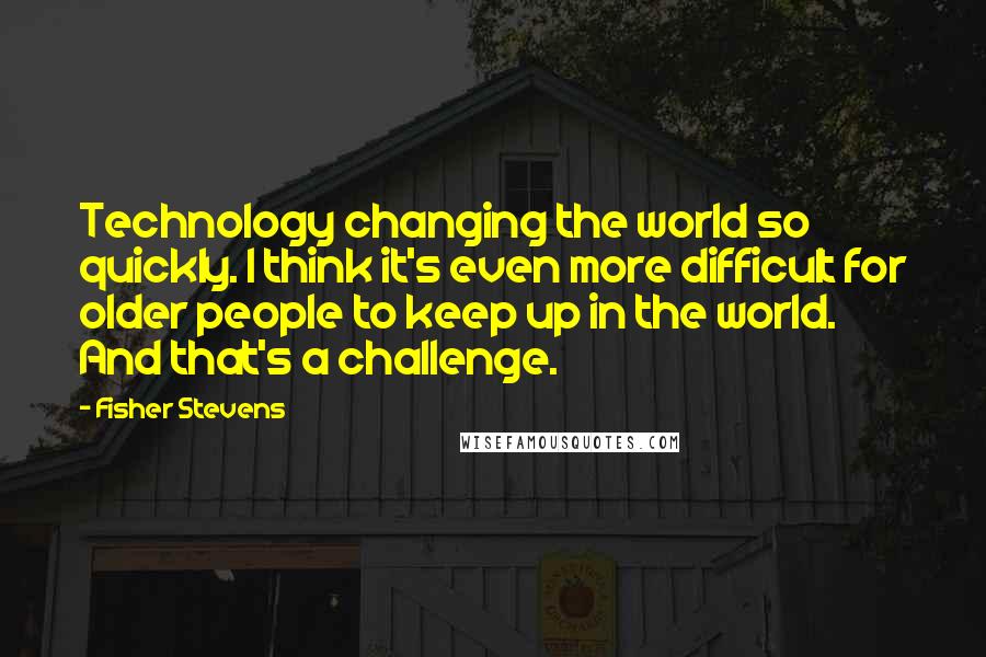 Fisher Stevens quotes: Technology changing the world so quickly. I think it's even more difficult for older people to keep up in the world. And that's a challenge.