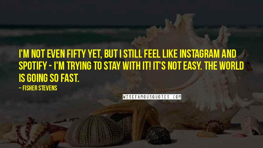 Fisher Stevens quotes: I'm not even fifty yet, but I still feel like Instagram and Spotify - I'm trying to stay with it! It's not easy. The world is going so fast.