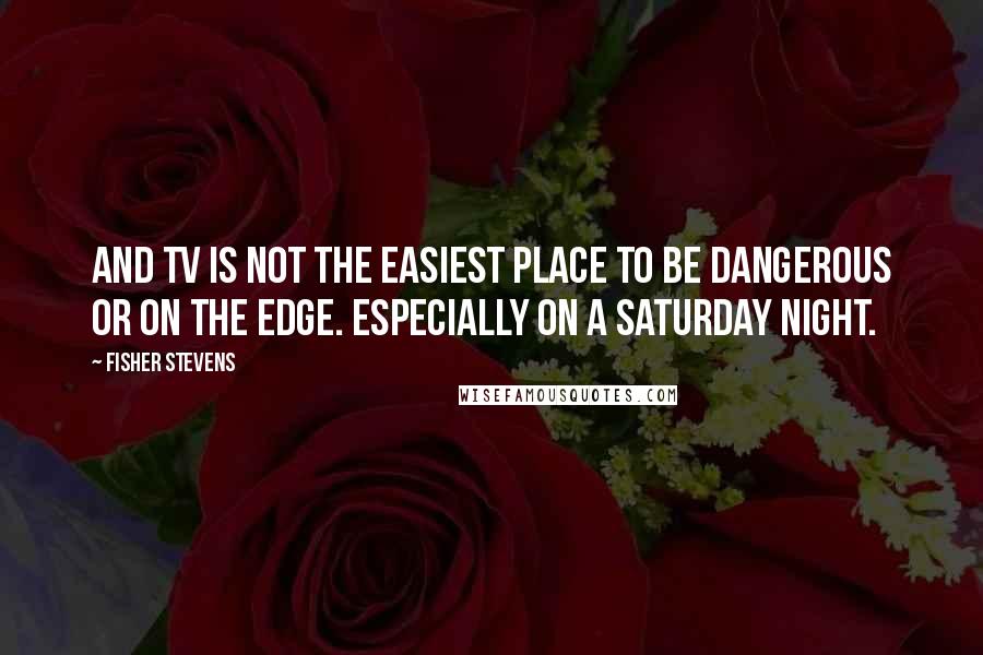 Fisher Stevens quotes: And TV is not the easiest place to be dangerous or on the edge. Especially on a Saturday night.