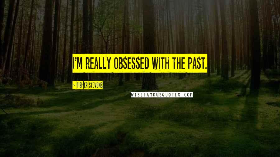 Fisher Stevens quotes: I'm really obsessed with the past.