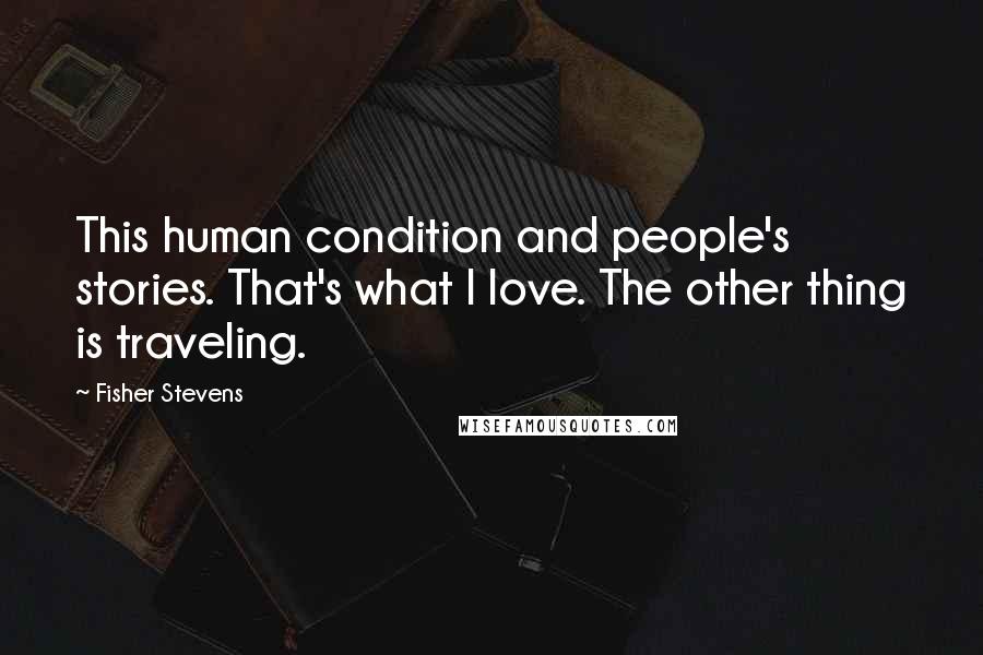Fisher Stevens quotes: This human condition and people's stories. That's what I love. The other thing is traveling.