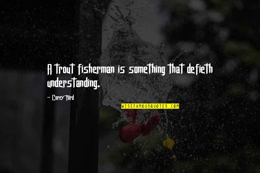 Fisherman And The Sea Quotes By Corey Ford: A trout fisherman is something that defieth understanding.