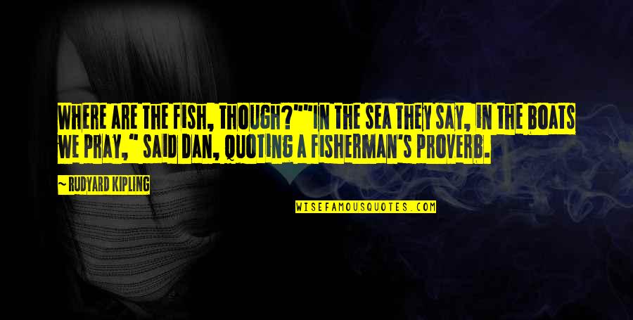 Fisherman Quotes By Rudyard Kipling: Where are the fish, though?""In the sea they