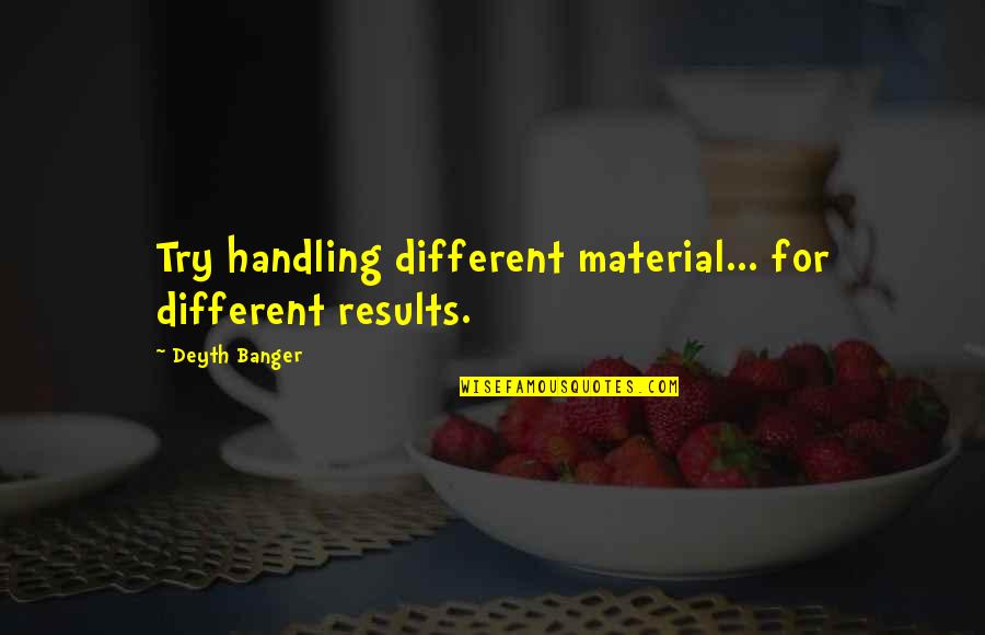 Fishers In Quotes By Deyth Banger: Try handling different material... for different results. Fishers In Quotes By Deyth Banger: Try handling different material... for different results.
