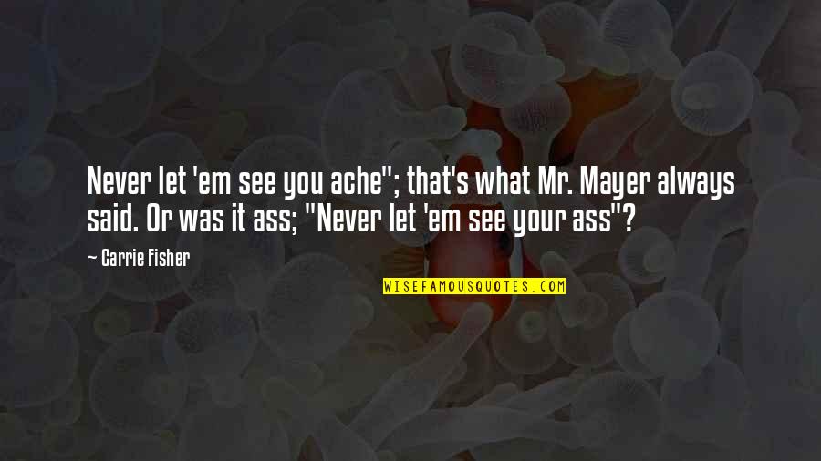 Fisher's Quotes By Carrie Fisher: Never let 'em see you ache"; that's what