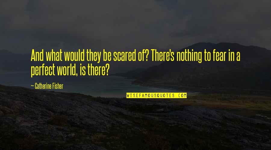Fisher's Quotes By Catherine Fisher: And what would they be scared of? There's