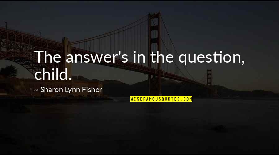 Fisher's Quotes By Sharon Lynn Fisher: The answer's in the question, child.