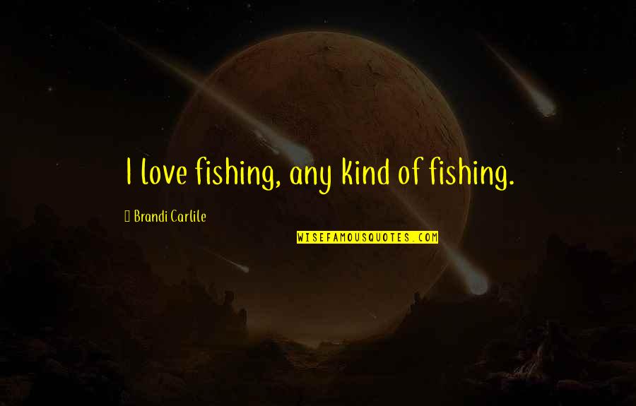Fishing And Love Quotes By Brandi Carlile: I love fishing, any kind of fishing.
