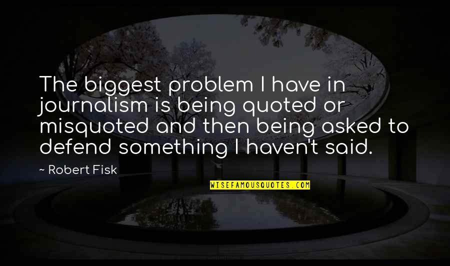 Fisk Quotes By Robert Fisk: The biggest problem I have in journalism is