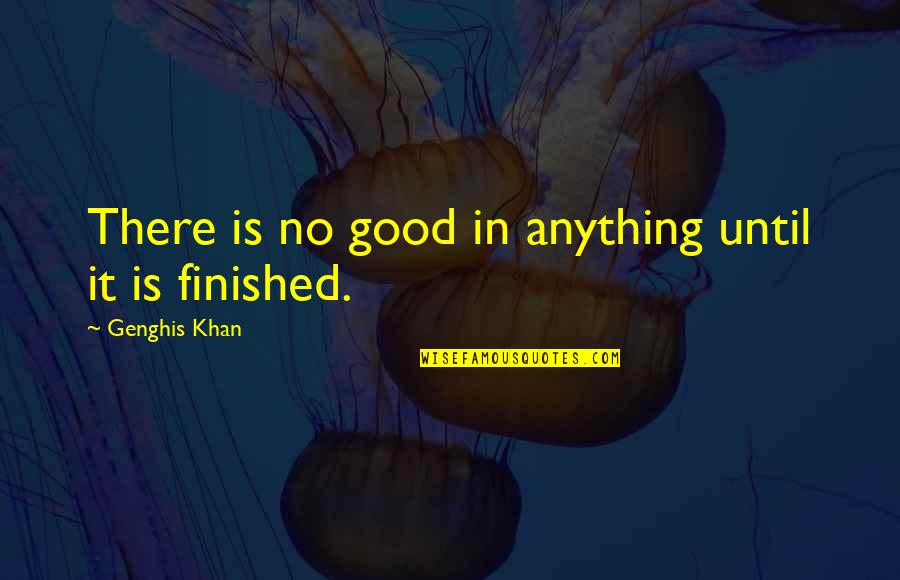 Fissions Quotes By Genghis Khan: There is no good in anything until it