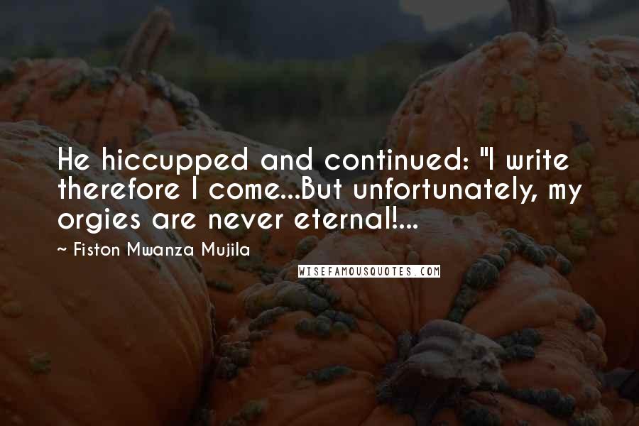 Fiston Mwanza Mujila quotes: He hiccupped and continued: "I write therefore I come...But unfortunately, my orgies are never eternal!...