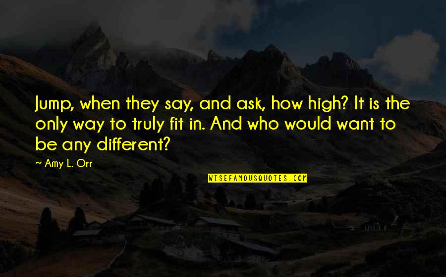 Fit In Quotes By Amy L. Orr: Jump, when they say, and ask, how high? Fit In Quotes By Amy L. Orr: Jump, when they say, and ask, how high?