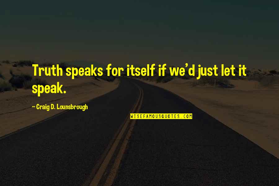Fit To Be Tied Quotes By Craig D. Lounsbrough: Truth speaks for itself if we'd just let Fit To Be Tied Quotes By Craig D. Lounsbrough: Truth speaks for itself if we'd just let