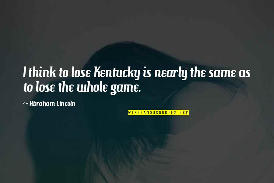 Fite Quotes By Abraham Lincoln: I think to lose Kentucky is nearly the