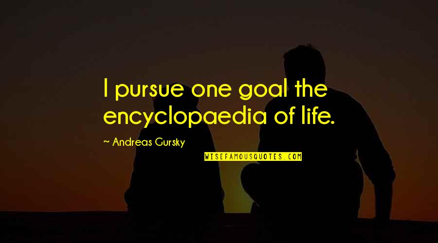 Fitful Synonyms Quotes By Andreas Gursky: I pursue one goal the encyclopaedia of life.