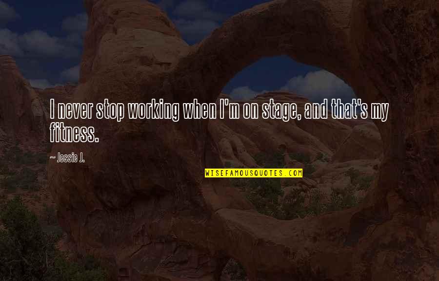 Fitness And Working Out Quotes By Jessie J.: I never stop working when I'm on stage,