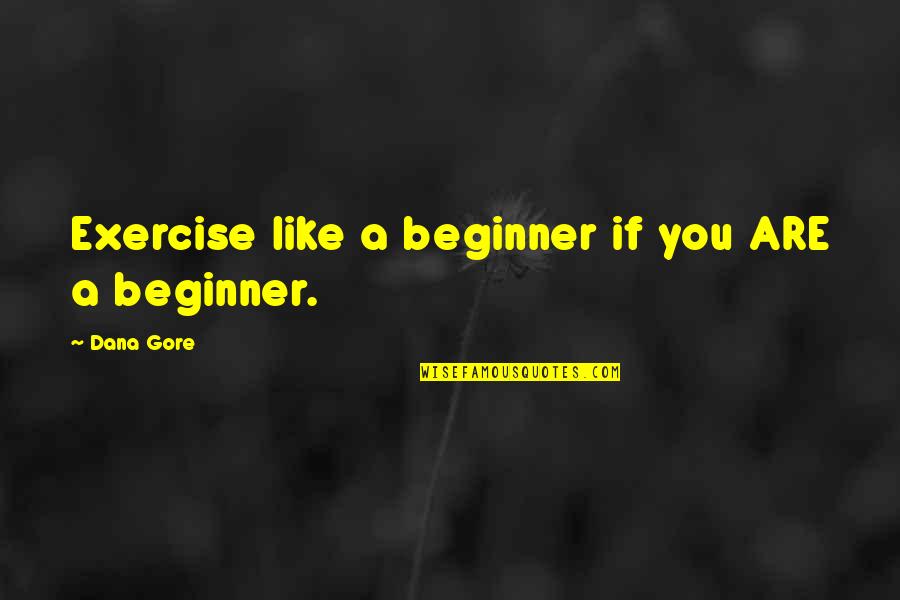 Fitness Beginner Quotes By Dana Gore: Exercise like a beginner if you ARE a